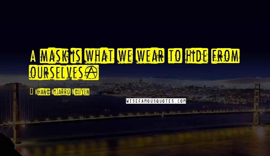 Khang Kijarro Nguyen Quotes: A mask is what we wear to hide from ourselves.