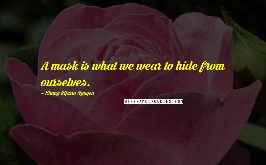 Khang Kijarro Nguyen Quotes: A mask is what we wear to hide from ourselves.