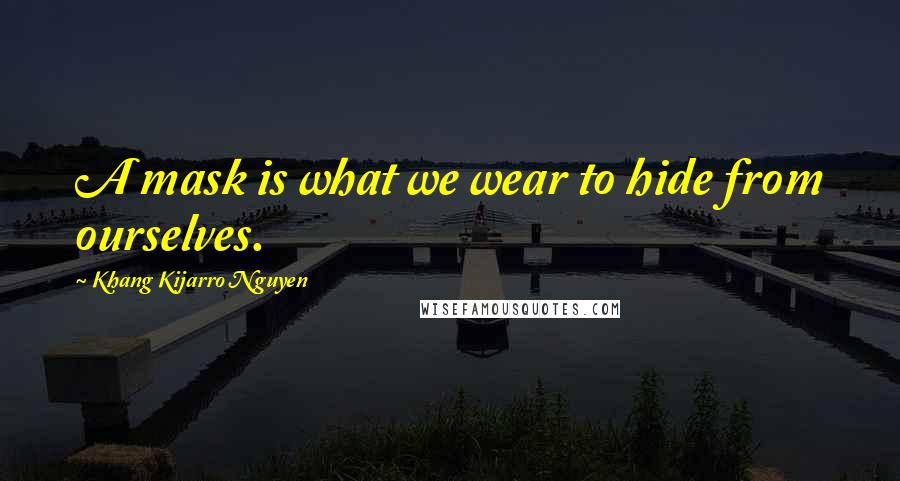 Khang Kijarro Nguyen Quotes: A mask is what we wear to hide from ourselves.