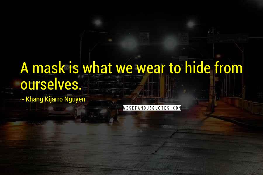 Khang Kijarro Nguyen Quotes: A mask is what we wear to hide from ourselves.