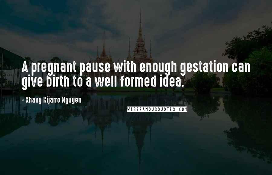 Khang Kijarro Nguyen Quotes: A pregnant pause with enough gestation can give birth to a well formed idea.