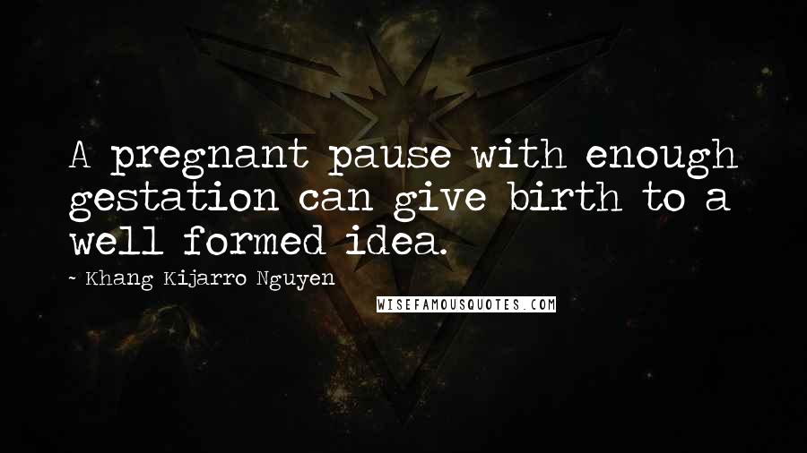 Khang Kijarro Nguyen Quotes: A pregnant pause with enough gestation can give birth to a well formed idea.