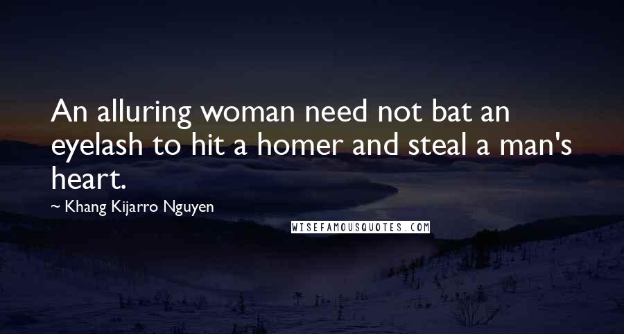 Khang Kijarro Nguyen Quotes: An alluring woman need not bat an eyelash to hit a homer and steal a man's heart.