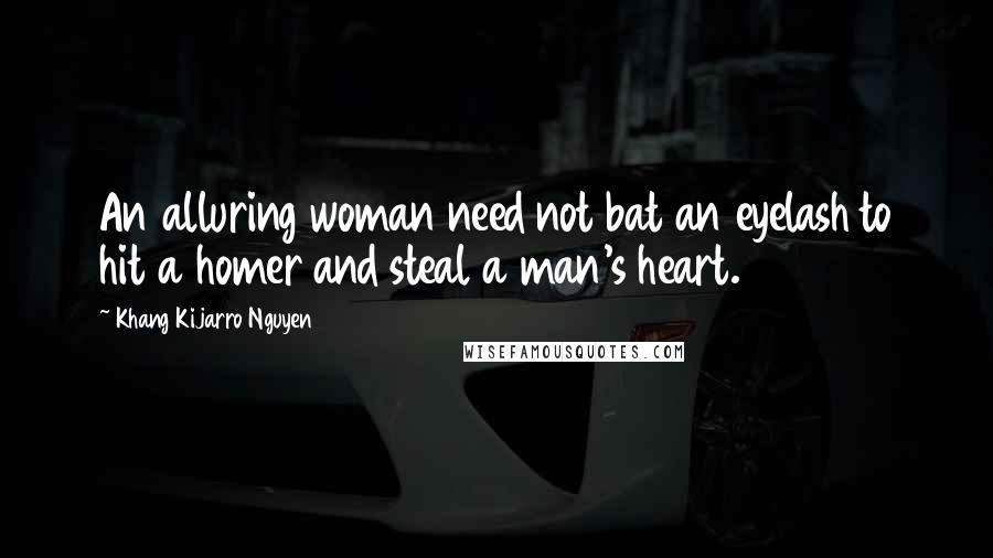 Khang Kijarro Nguyen Quotes: An alluring woman need not bat an eyelash to hit a homer and steal a man's heart.