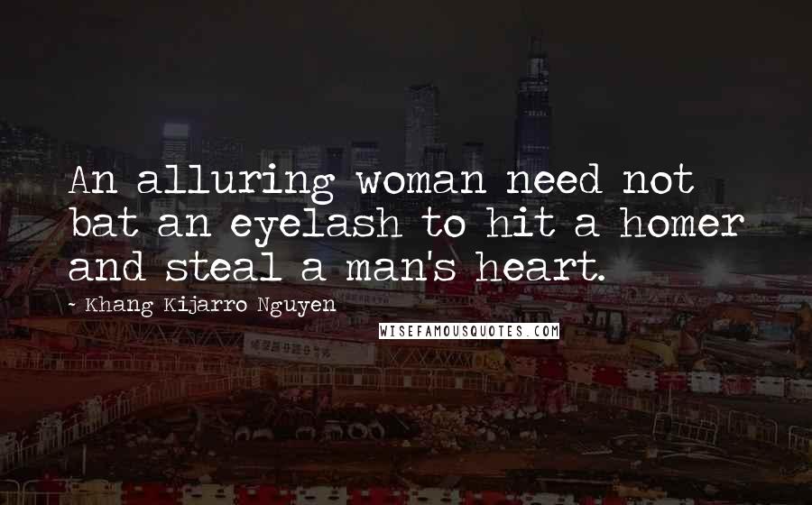 Khang Kijarro Nguyen Quotes: An alluring woman need not bat an eyelash to hit a homer and steal a man's heart.