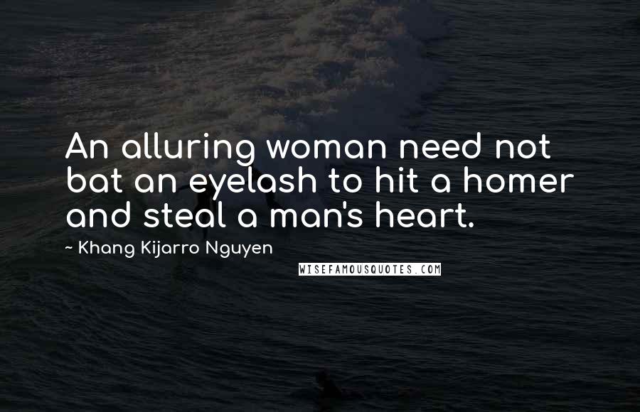 Khang Kijarro Nguyen Quotes: An alluring woman need not bat an eyelash to hit a homer and steal a man's heart.