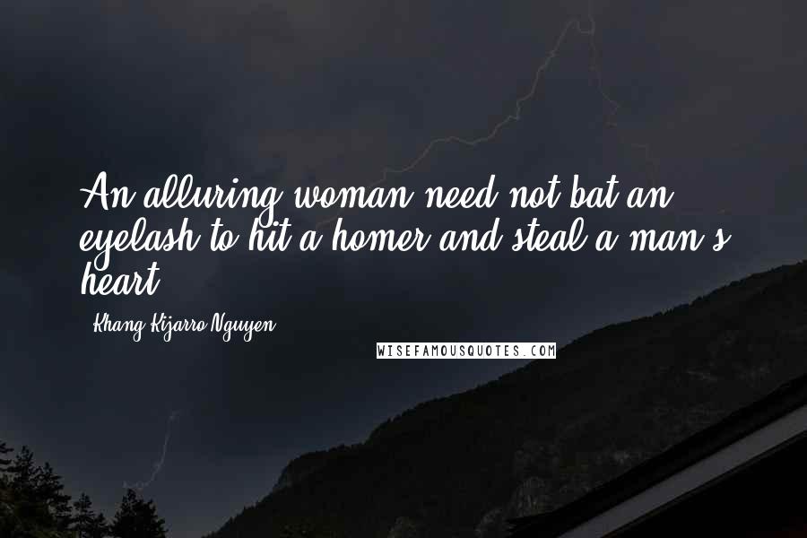 Khang Kijarro Nguyen Quotes: An alluring woman need not bat an eyelash to hit a homer and steal a man's heart.