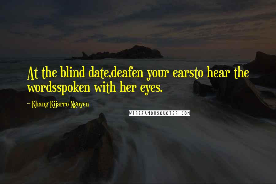 Khang Kijarro Nguyen Quotes: At the blind date,deafen your earsto hear the wordsspoken with her eyes.