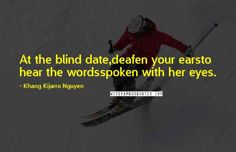 Khang Kijarro Nguyen Quotes: At the blind date,deafen your earsto hear the wordsspoken with her eyes.