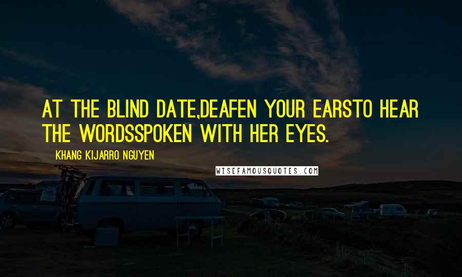 Khang Kijarro Nguyen Quotes: At the blind date,deafen your earsto hear the wordsspoken with her eyes.