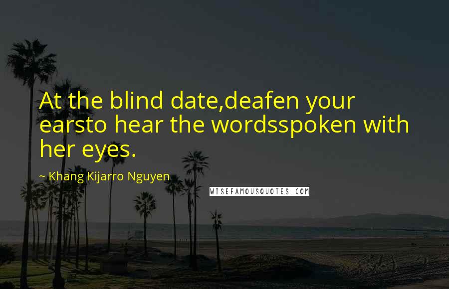 Khang Kijarro Nguyen Quotes: At the blind date,deafen your earsto hear the wordsspoken with her eyes.