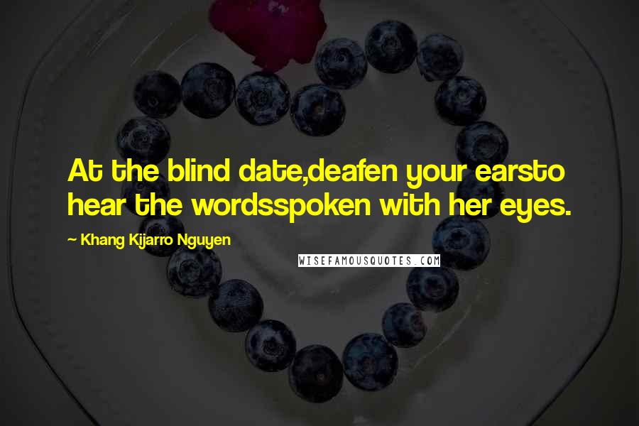 Khang Kijarro Nguyen Quotes: At the blind date,deafen your earsto hear the wordsspoken with her eyes.