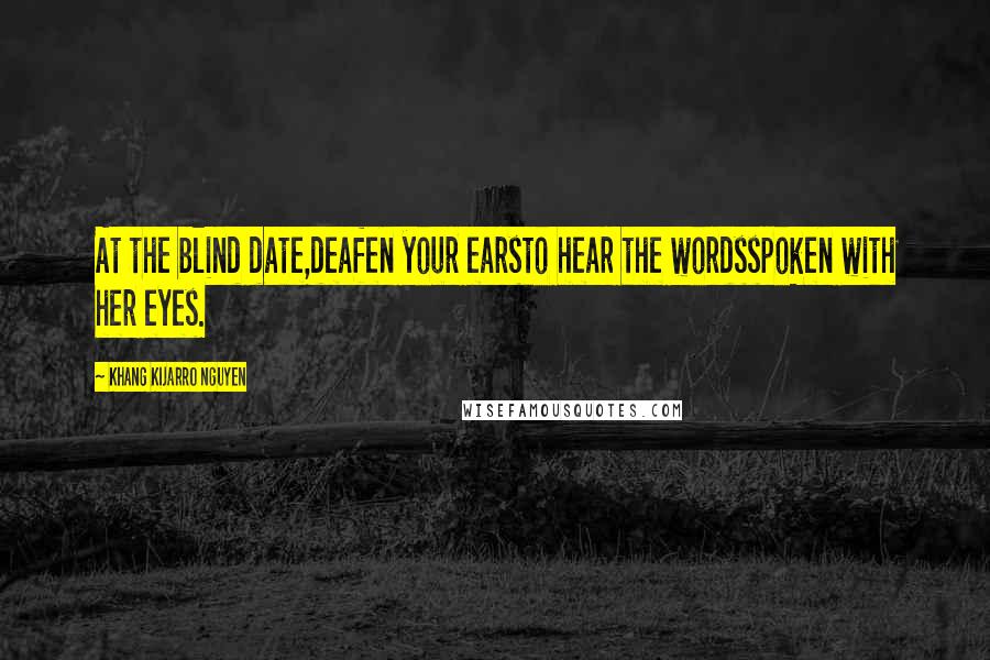 Khang Kijarro Nguyen Quotes: At the blind date,deafen your earsto hear the wordsspoken with her eyes.