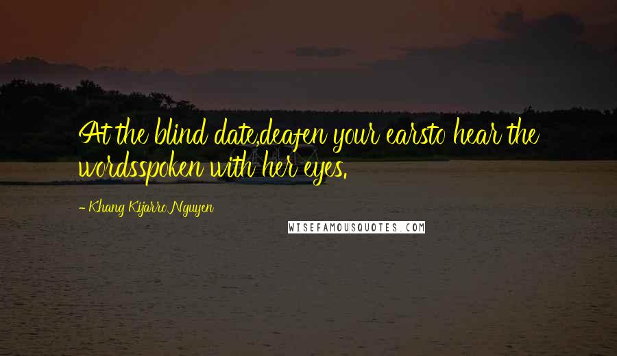 Khang Kijarro Nguyen Quotes: At the blind date,deafen your earsto hear the wordsspoken with her eyes.