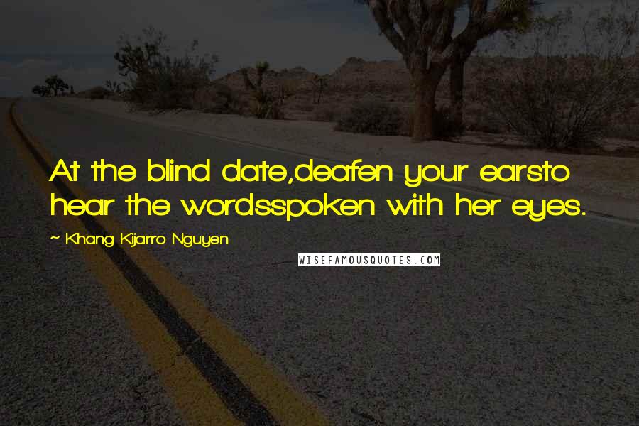 Khang Kijarro Nguyen Quotes: At the blind date,deafen your earsto hear the wordsspoken with her eyes.