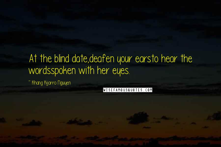 Khang Kijarro Nguyen Quotes: At the blind date,deafen your earsto hear the wordsspoken with her eyes.