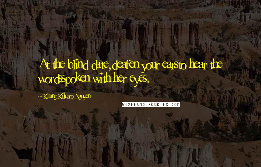 Khang Kijarro Nguyen Quotes: At the blind date,deafen your earsto hear the wordsspoken with her eyes.