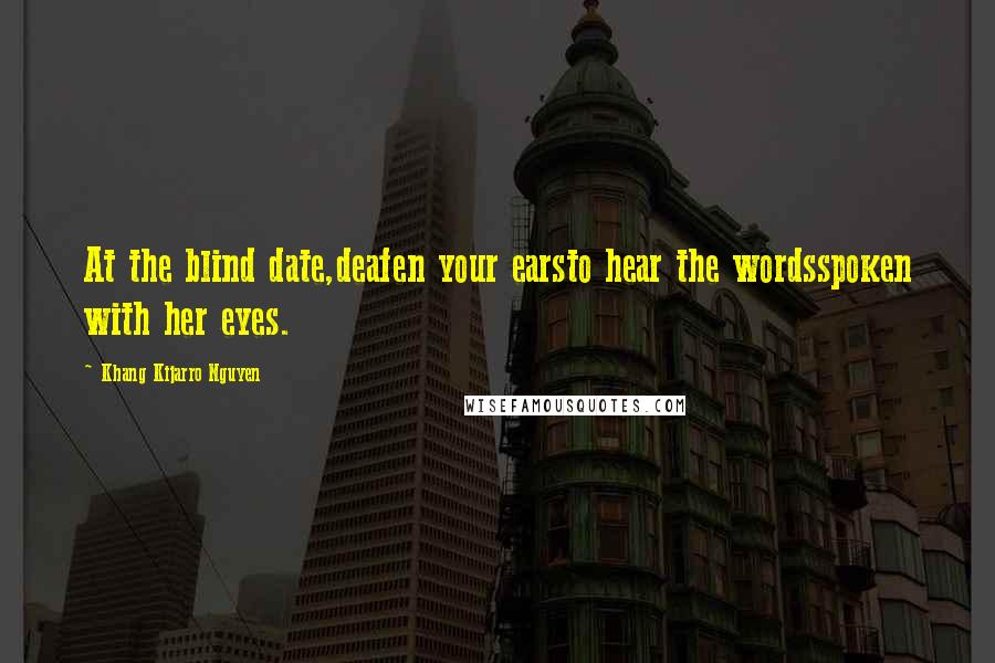 Khang Kijarro Nguyen Quotes: At the blind date,deafen your earsto hear the wordsspoken with her eyes.