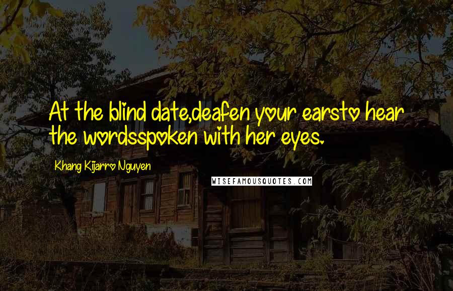 Khang Kijarro Nguyen Quotes: At the blind date,deafen your earsto hear the wordsspoken with her eyes.