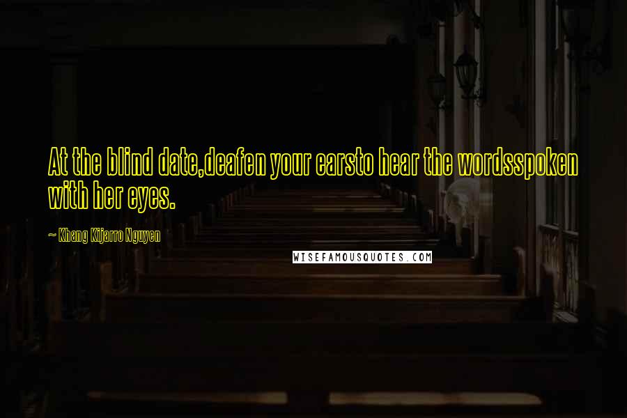 Khang Kijarro Nguyen Quotes: At the blind date,deafen your earsto hear the wordsspoken with her eyes.