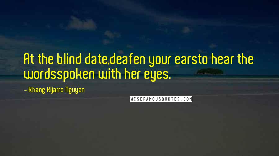Khang Kijarro Nguyen Quotes: At the blind date,deafen your earsto hear the wordsspoken with her eyes.