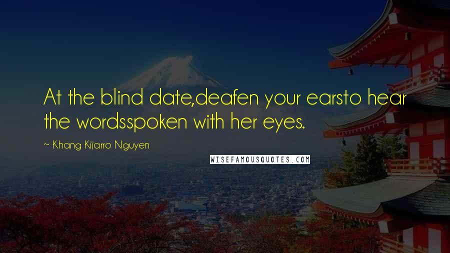 Khang Kijarro Nguyen Quotes: At the blind date,deafen your earsto hear the wordsspoken with her eyes.