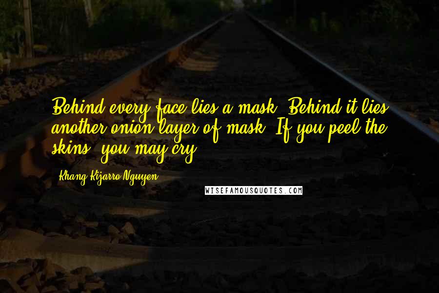 Khang Kijarro Nguyen Quotes: Behind every face lies a mask. Behind it lies another onion layer of mask. If you peel the skins, you may cry.