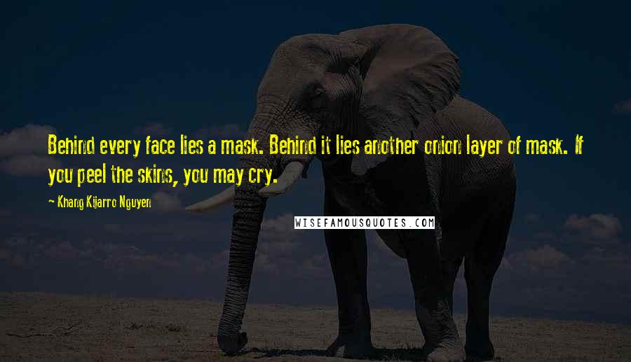 Khang Kijarro Nguyen Quotes: Behind every face lies a mask. Behind it lies another onion layer of mask. If you peel the skins, you may cry.