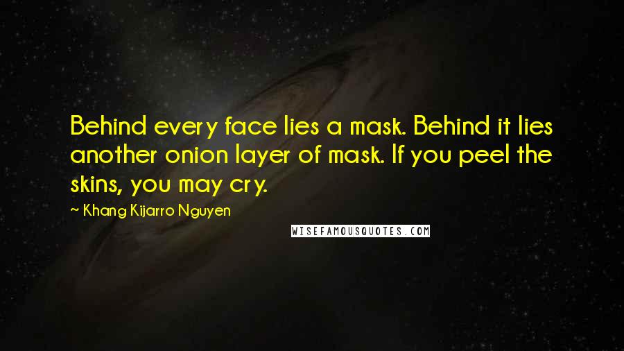 Khang Kijarro Nguyen Quotes: Behind every face lies a mask. Behind it lies another onion layer of mask. If you peel the skins, you may cry.