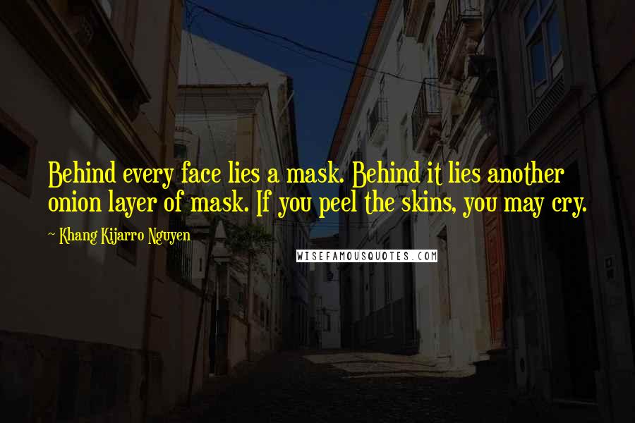 Khang Kijarro Nguyen Quotes: Behind every face lies a mask. Behind it lies another onion layer of mask. If you peel the skins, you may cry.