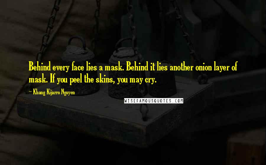 Khang Kijarro Nguyen Quotes: Behind every face lies a mask. Behind it lies another onion layer of mask. If you peel the skins, you may cry.