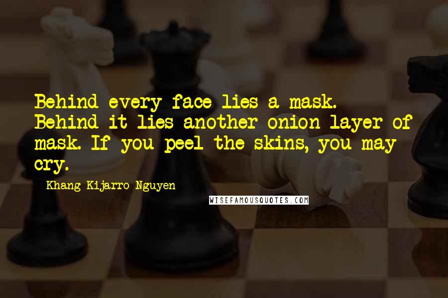 Khang Kijarro Nguyen Quotes: Behind every face lies a mask. Behind it lies another onion layer of mask. If you peel the skins, you may cry.