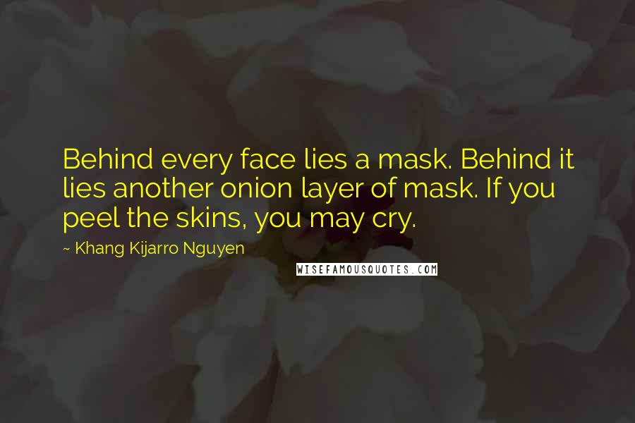 Khang Kijarro Nguyen Quotes: Behind every face lies a mask. Behind it lies another onion layer of mask. If you peel the skins, you may cry.