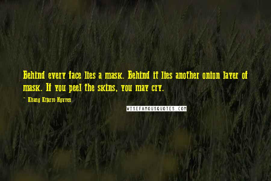 Khang Kijarro Nguyen Quotes: Behind every face lies a mask. Behind it lies another onion layer of mask. If you peel the skins, you may cry.