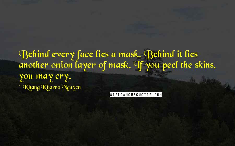 Khang Kijarro Nguyen Quotes: Behind every face lies a mask. Behind it lies another onion layer of mask. If you peel the skins, you may cry.