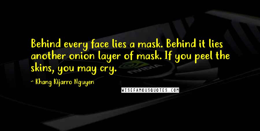 Khang Kijarro Nguyen Quotes: Behind every face lies a mask. Behind it lies another onion layer of mask. If you peel the skins, you may cry.
