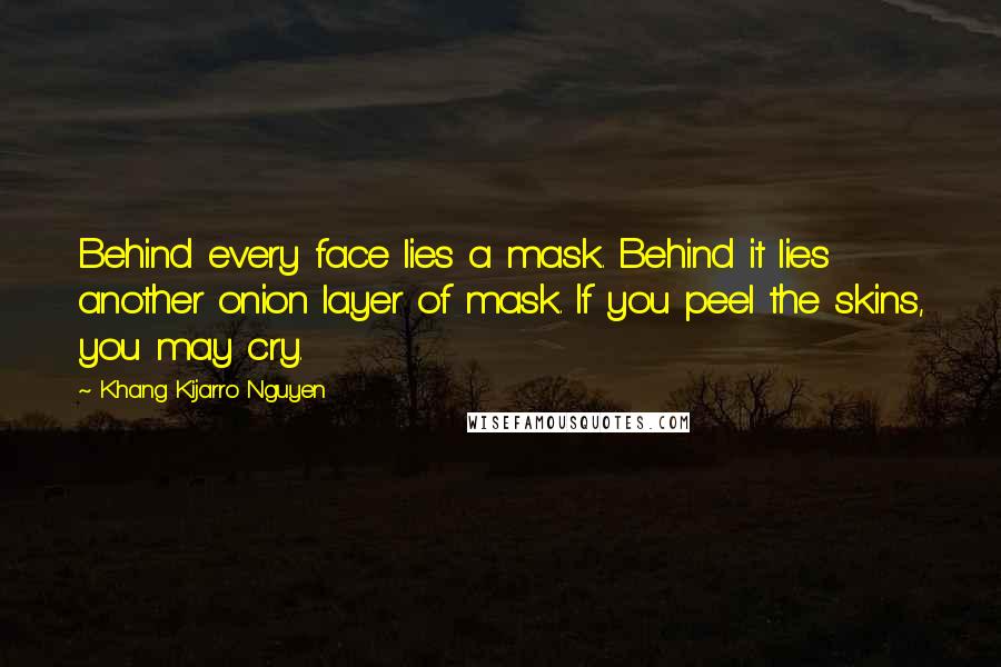 Khang Kijarro Nguyen Quotes: Behind every face lies a mask. Behind it lies another onion layer of mask. If you peel the skins, you may cry.