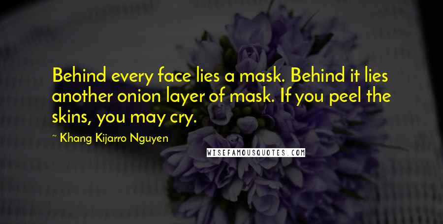 Khang Kijarro Nguyen Quotes: Behind every face lies a mask. Behind it lies another onion layer of mask. If you peel the skins, you may cry.