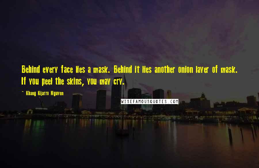 Khang Kijarro Nguyen Quotes: Behind every face lies a mask. Behind it lies another onion layer of mask. If you peel the skins, you may cry.