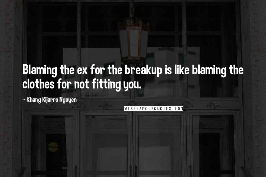 Khang Kijarro Nguyen Quotes: Blaming the ex for the breakup is like blaming the clothes for not fitting you.