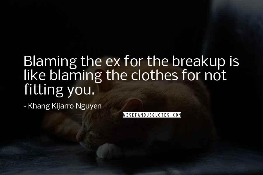Khang Kijarro Nguyen Quotes: Blaming the ex for the breakup is like blaming the clothes for not fitting you.