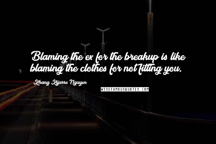 Khang Kijarro Nguyen Quotes: Blaming the ex for the breakup is like blaming the clothes for not fitting you.