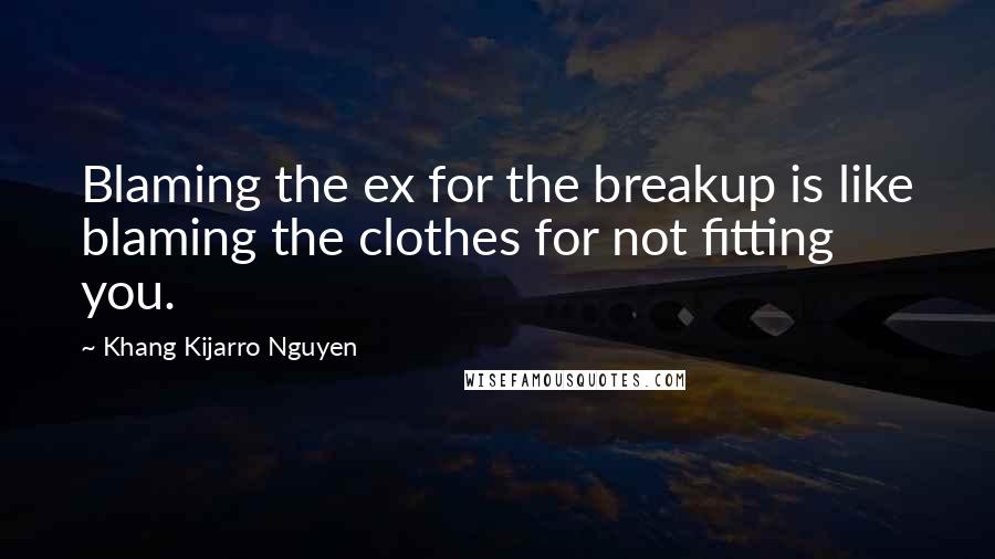 Khang Kijarro Nguyen Quotes: Blaming the ex for the breakup is like blaming the clothes for not fitting you.