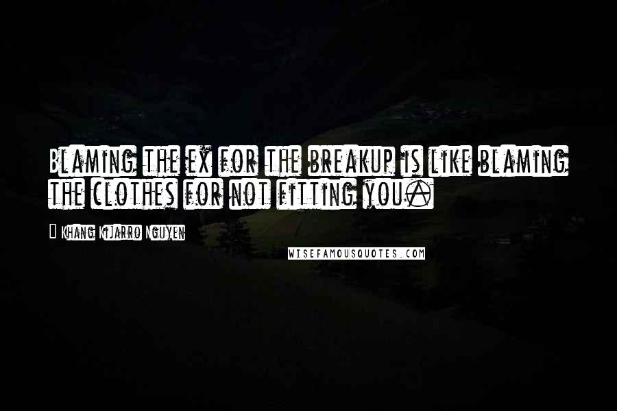 Khang Kijarro Nguyen Quotes: Blaming the ex for the breakup is like blaming the clothes for not fitting you.