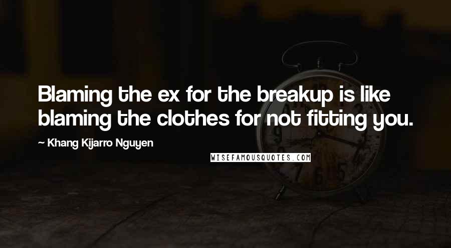 Khang Kijarro Nguyen Quotes: Blaming the ex for the breakup is like blaming the clothes for not fitting you.