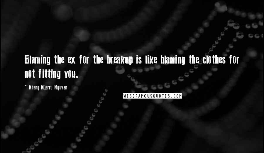 Khang Kijarro Nguyen Quotes: Blaming the ex for the breakup is like blaming the clothes for not fitting you.