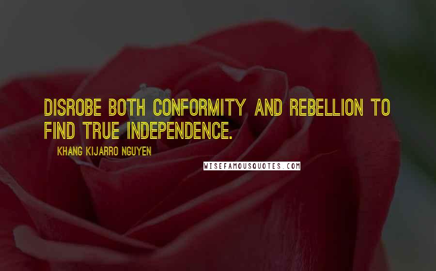 Khang Kijarro Nguyen Quotes: Disrobe both conformity and rebellion to find true independence.