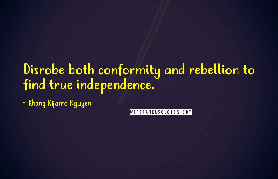 Khang Kijarro Nguyen Quotes: Disrobe both conformity and rebellion to find true independence.