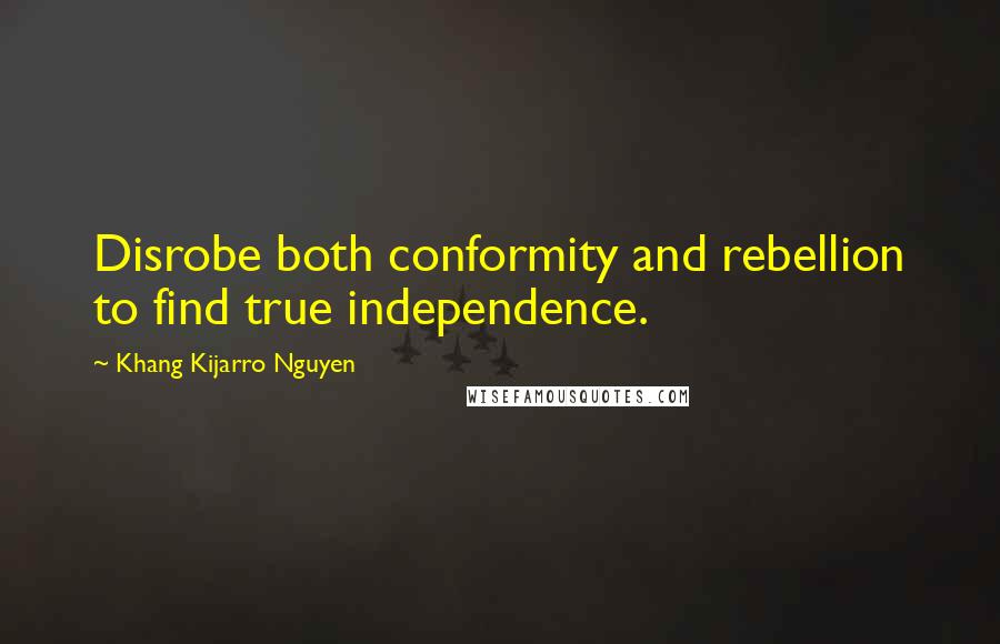 Khang Kijarro Nguyen Quotes: Disrobe both conformity and rebellion to find true independence.