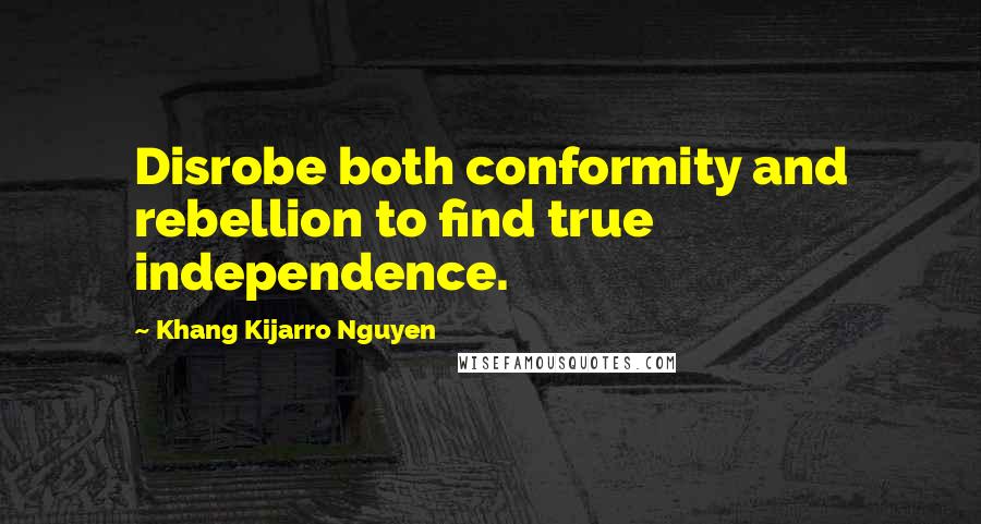 Khang Kijarro Nguyen Quotes: Disrobe both conformity and rebellion to find true independence.